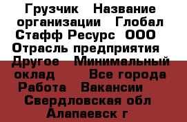 Грузчик › Название организации ­ Глобал Стафф Ресурс, ООО › Отрасль предприятия ­ Другое › Минимальный оклад ­ 1 - Все города Работа » Вакансии   . Свердловская обл.,Алапаевск г.